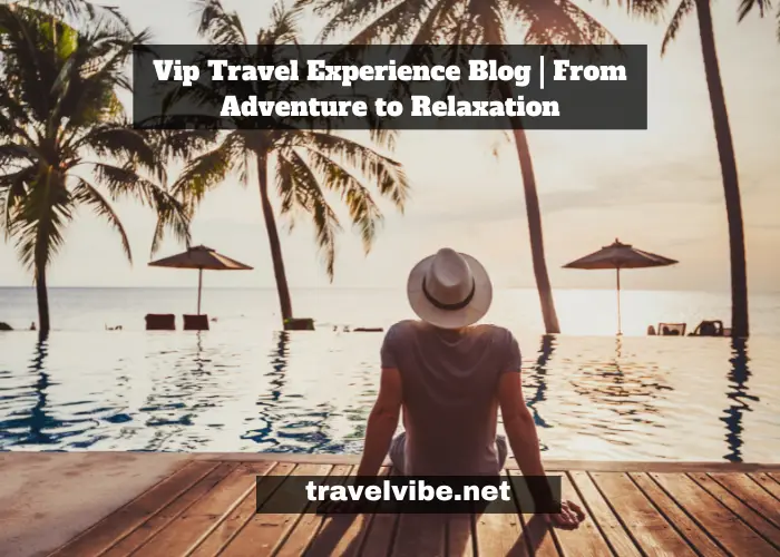 Vip Travel Experience Blog | From Adventure to Relaxation